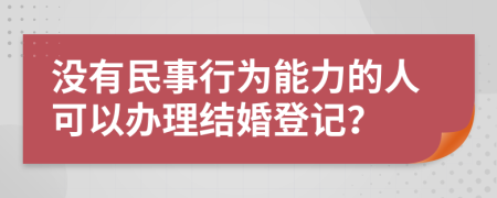 没有民事行为能力的人可以办理结婚登记？