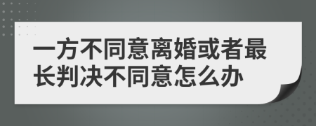 一方不同意离婚或者最长判决不同意怎么办