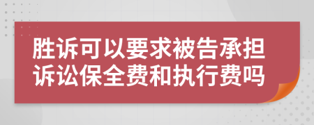 胜诉可以要求被告承担诉讼保全费和执行费吗