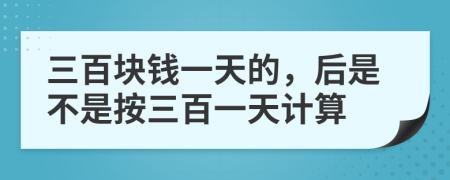 三百块钱一天的，后是不是按三百一天计算