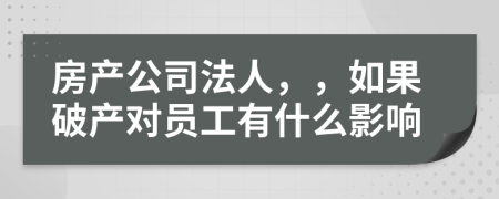 房产公司法人，，如果破产对员工有什么影响