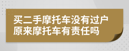 买二手摩托车没有过户原来摩托车有责任吗