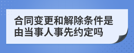 合同变更和解除条件是由当事人事先约定吗