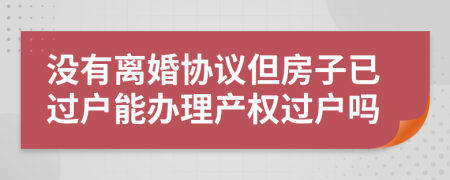 没有离婚协议但房子已过户能办理产权过户吗