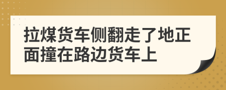 拉煤货车侧翻走了地正面撞在路边货车上