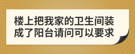 楼上把我家的卫生间装成了阳台请问可以要求