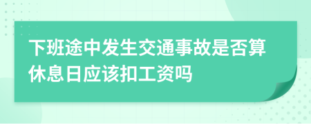 下班途中发生交通事故是否算休息日应该扣工资吗