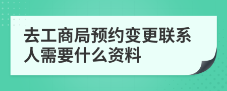 去工商局预约变更联系人需要什么资料