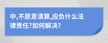 中,不愿意清算,应负什么法律责任?如何解决?