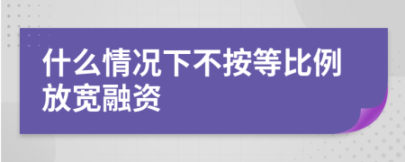 什么情况下不按等比例放宽融资