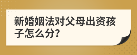 新婚姻法对父母出资孩子怎么分？