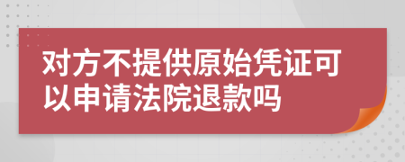 对方不提供原始凭证可以申请法院退款吗