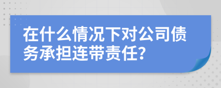 在什么情况下对公司债务承担连带责任？