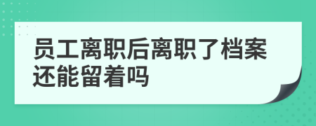 员工离职后离职了档案还能留着吗