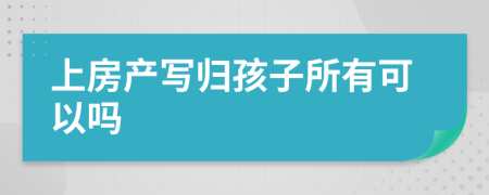 上房产写归孩子所有可以吗