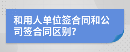 和用人单位签合同和公司签合同区别？