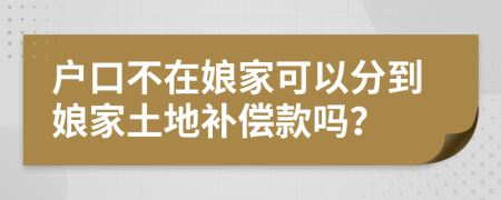 户口不在娘家可以分到娘家土地补偿款吗？