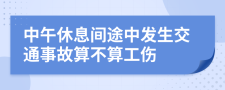 中午休息间途中发生交通事故算不算工伤
