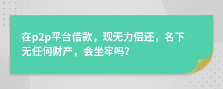 在p2p平台借款，现无力偿还，名下无任何财产，会坐牢吗？