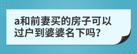 a和前妻买的房子可以过户到婆婆名下吗？