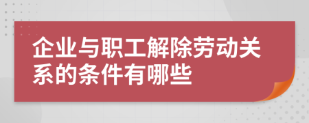 企业与职工解除劳动关系的条件有哪些