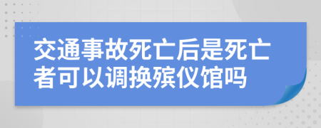 交通事故死亡后是死亡者可以调换殡仪馆吗