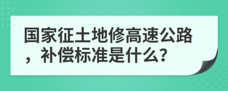 国家征土地修高速公路，补偿标准是什么？