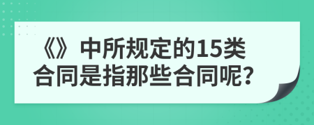 《》中所规定的15类合同是指那些合同呢？