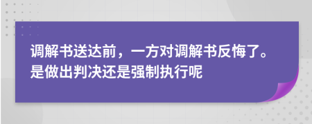 调解书送达前，一方对调解书反悔了。是做出判决还是强制执行呢