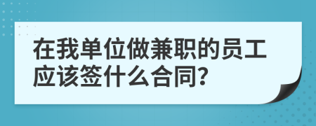 在我单位做兼职的员工应该签什么合同？