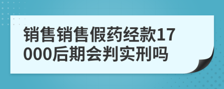 销售销售假药经款17000后期会判实刑吗