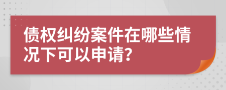 债权纠纷案件在哪些情况下可以申请？