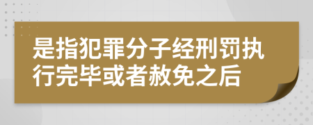 是指犯罪分子经刑罚执行完毕或者赦免之后