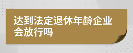 达到法定退休年龄企业会放行吗