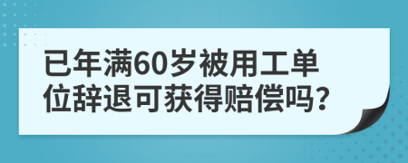 已年满60岁被用工单位辞退可获得赔偿吗？