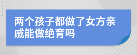 两个孩子都做了女方亲戚能做绝育吗