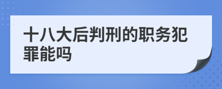 十八大后判刑的职务犯罪能吗