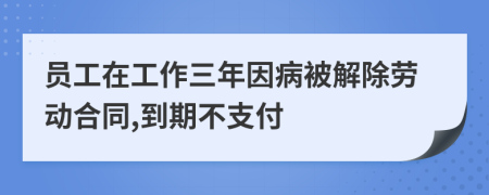 员工在工作三年因病被解除劳动合同,到期不支付