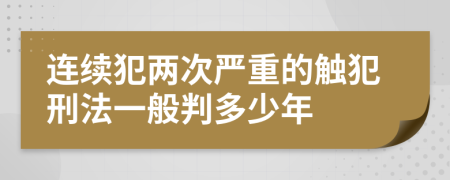 连续犯两次严重的触犯刑法一般判多少年