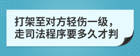 打架至对方轻伤一级，走司法程序要多久才判