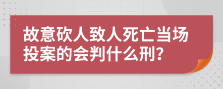 故意砍人致人死亡当场投案的会判什么刑？