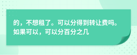 的，不想租了。可以分得到转让费吗。如果可以，可以分百分之几