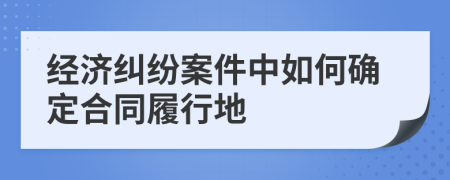 经济纠纷案件中如何确定合同履行地