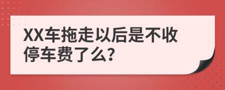 XX车拖走以后是不收停车费了么？