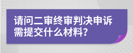 请问二审终审判决申诉需提交什么材料？