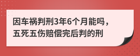 因车祸判刑3年6个月能吗，五死五伤赔偿完后判的刑