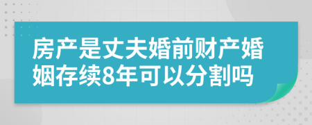 房产是丈夫婚前财产婚姻存续8年可以分割吗