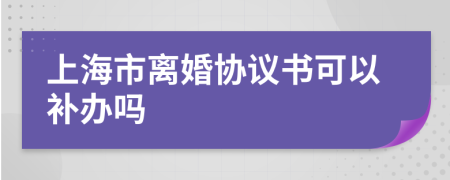 上海市离婚协议书可以补办吗