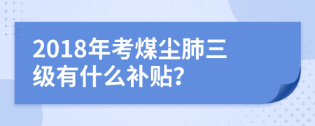 2018年考煤尘肺三级有什么补贴？
