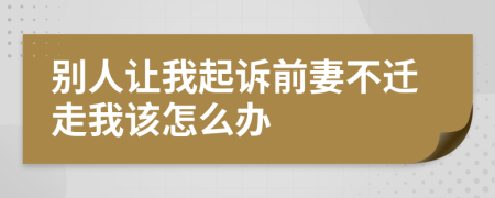 别人让我起诉前妻不迁走我该怎么办